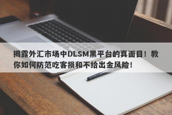 揭露外汇市场中DLSM黑平台的真面目！教你如何防范吃客损和不给出金风险！-第1张图片-要懂汇