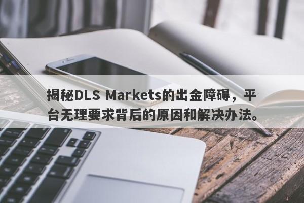 揭秘DLS Markets的出金障碍，平台无理要求背后的原因和解决办法。-第1张图片-要懂汇