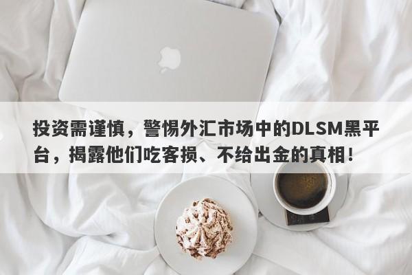 投资需谨慎，警惕外汇市场中的DLSM黑平台，揭露他们吃客损、不给出金的真相！-第1张图片-要懂汇