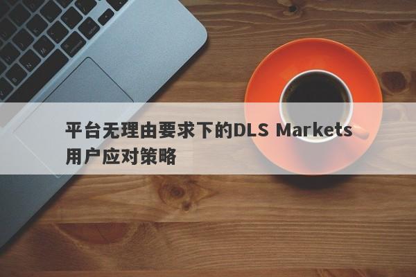 平台无理由要求下的DLS Markets用户应对策略-第1张图片-要懂汇