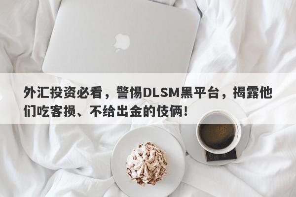 外汇投资必看，警惕DLSM黑平台，揭露他们吃客损、不给出金的伎俩！-第1张图片-要懂汇