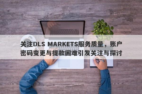 关注DLS MARKETS服务质量，账户密码变更与提款困难引发关注与探讨-第1张图片-要懂汇