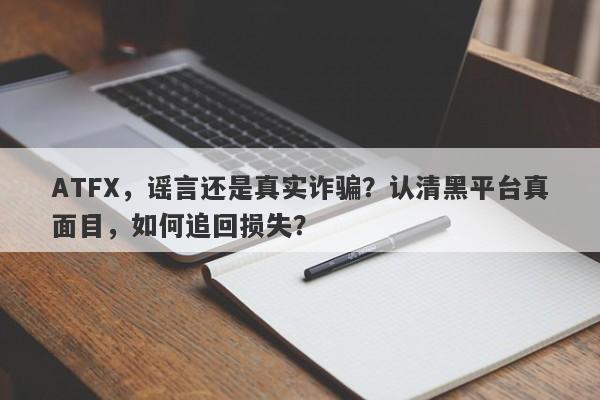 ATFX，谣言还是真实诈骗？认清黑平台真面目，如何追回损失？-第1张图片-要懂汇