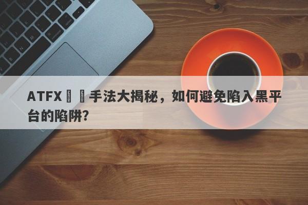 ATFX詐騙手法大揭秘，如何避免陷入黑平台的陷阱？-第1张图片-要懂汇