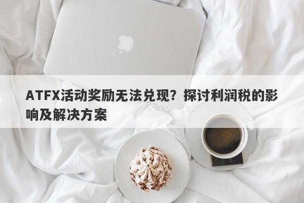 ATFX活动奖励无法兑现？探讨利润税的影响及解决方案-第1张图片-要懂汇