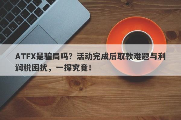 ATFX是骗局吗？活动完成后取款难题与利润税困扰，一探究竟！-第1张图片-要懂汇