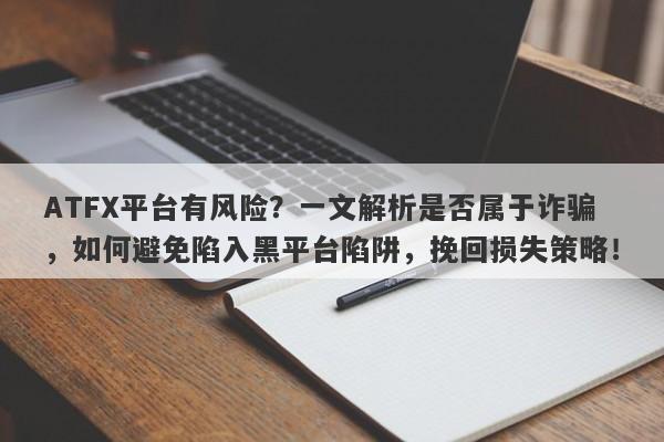 ATFX平台有风险？一文解析是否属于诈骗，如何避免陷入黑平台陷阱，挽回损失策略！-第1张图片-要懂汇