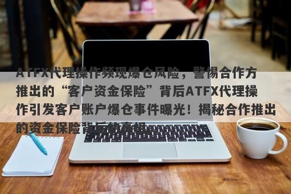 ATFX代理操作频现爆仓风险，警惕合作方推出的“客户资金保险”背后ATFX代理操作引发客户账户爆仓事件曝光！揭秘合作推出的资金保险背后的真相。-第1张图片-要懂汇