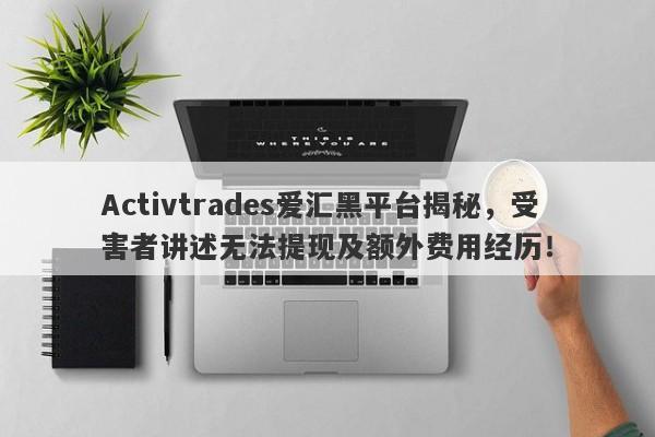 Activtrades爱汇黑平台揭秘，受害者讲述无法提现及额外费用经历！-第1张图片-要懂汇