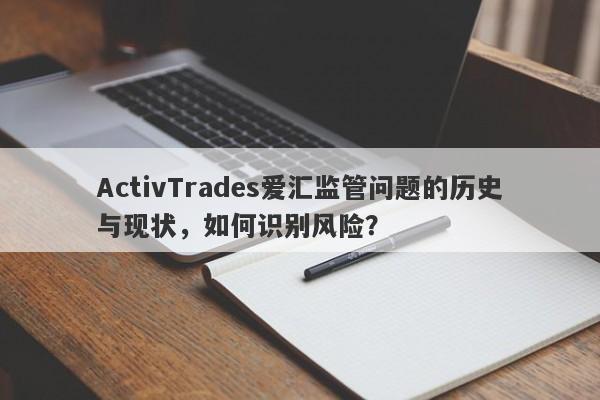 ActivTrades爱汇监管问题的历史与现状，如何识别风险？-第1张图片-要懂汇