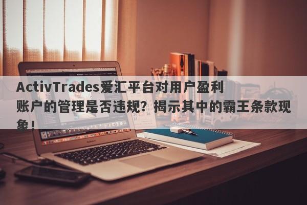 ActivTrades爱汇平台对用户盈利账户的管理是否违规？揭示其中的霸王条款现象！-第1张图片-要懂汇