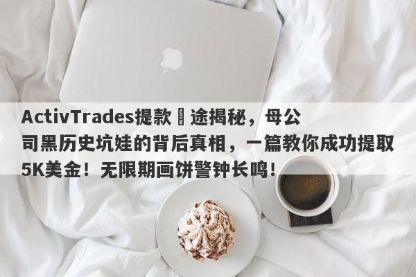 ActivTrades提款囧途揭秘，母公司黑历史坑娃的背后真相，一篇教你成功提取5K美金！无限期画饼警钟长鸣！-第1张图片-要懂汇