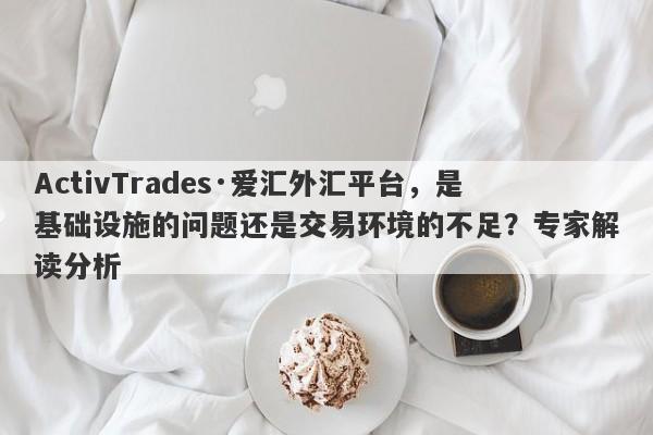 ActivTrades·爱汇外汇平台，是基础设施的问题还是交易环境的不足？专家解读分析-第1张图片-要懂汇