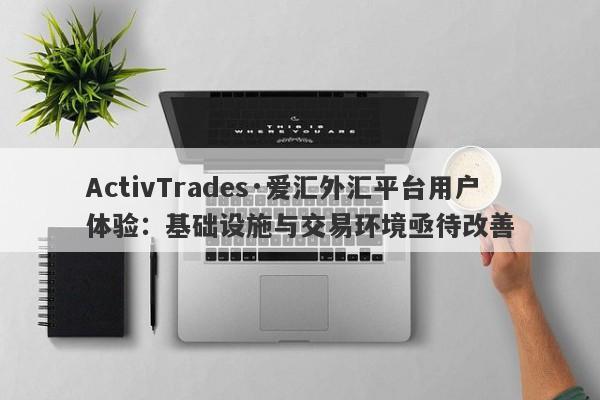 ActivTrades·爱汇外汇平台用户体验：基础设施与交易环境亟待改善-第1张图片-要懂汇