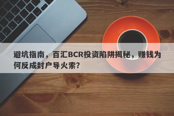 避坑指南，百汇BCR投资陷阱揭秘，赚钱为何反成封户导火索？-第1张图片-要懂汇