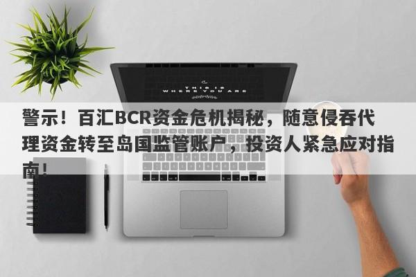 警示！百汇BCR资金危机揭秘，随意侵吞代理资金转至岛国监管账户，投资人紧急应对指南！-第1张图片-要懂汇