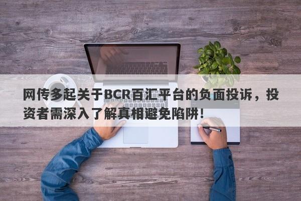 网传多起关于BCR百汇平台的负面投诉，投资者需深入了解真相避免陷阱！-第1张图片-要懂汇