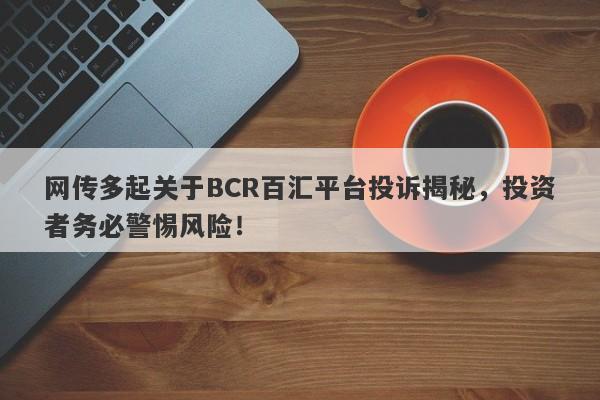 网传多起关于BCR百汇平台投诉揭秘，投资者务必警惕风险！-第1张图片-要懂汇