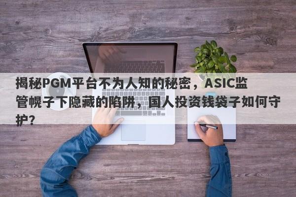 揭秘PGM平台不为人知的秘密，ASIC监管幌子下隐藏的陷阱，国人投资钱袋子如何守护？-第1张图片-要懂汇