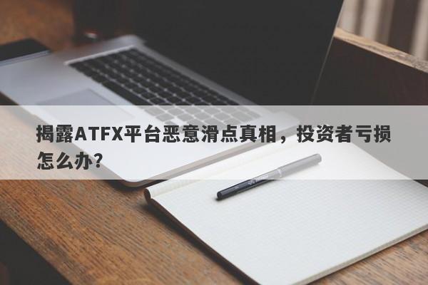 揭露ATFX平台恶意滑点真相，投资者亏损怎么办？-第1张图片-要懂汇