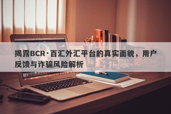 揭露BCR·百汇外汇平台的真实面貌，用户反馈与诈骗风险解析-第1张图片-要懂汇