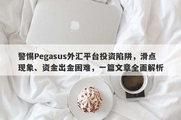 警惕Pegasus外汇平台投资陷阱，滑点现象、资金出金困难，一篇文章全面解析-第1张图片-要懂汇