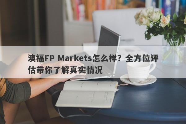 澳福FP Markets怎么样？全方位评估带你了解真实情况-第1张图片-要懂汇