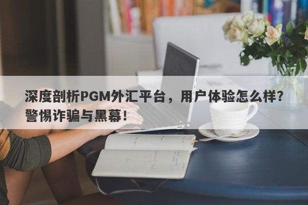 深度剖析PGM外汇平台，用户体验怎么样？警惕诈骗与黑幕！-第1张图片-要懂汇