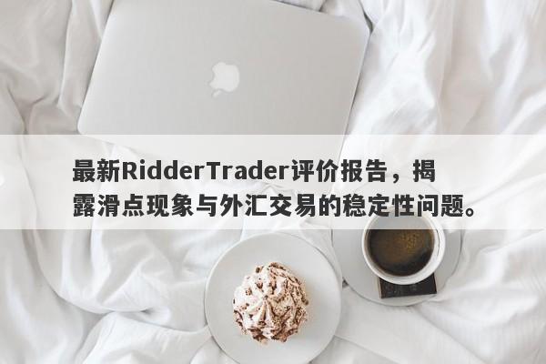 最新RidderTrader评价报告，揭露滑点现象与外汇交易的稳定性问题。-第1张图片-要懂汇