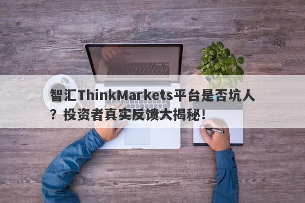 智汇ThinkMarkets平台是否坑人？投资者真实反馈大揭秘！-第1张图片-要懂汇