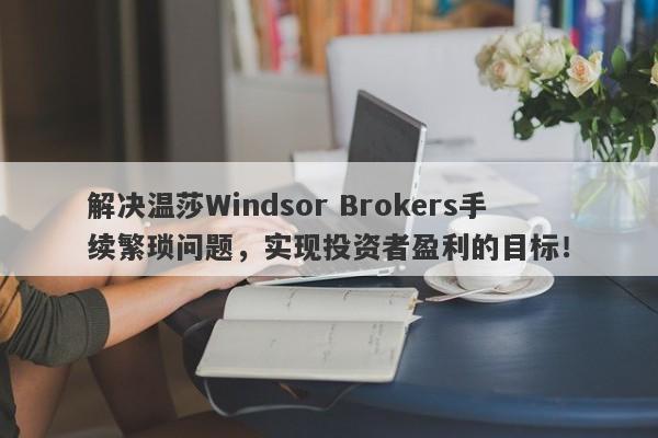 解决温莎Windsor Brokers手续繁琐问题，实现投资者盈利的目标！-第1张图片-要懂汇