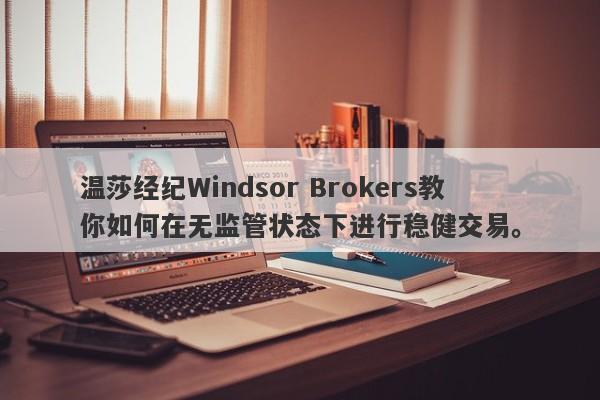 温莎经纪Windsor Brokers教你如何在无监管状态下进行稳健交易。-第1张图片-要懂汇