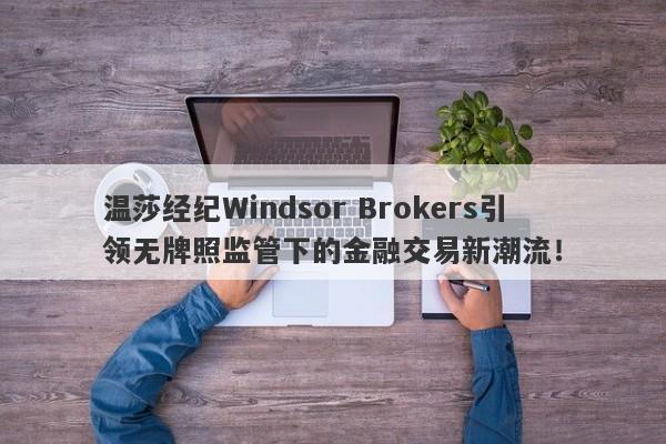 温莎经纪Windsor Brokers引领无牌照监管下的金融交易新潮流！-第1张图片-要懂汇