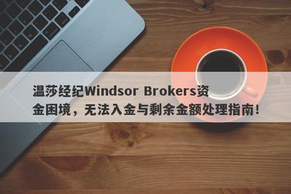 温莎经纪Windsor Brokers资金困境，无法入金与剩余金额处理指南！-第1张图片-要懂汇