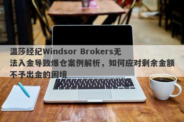 温莎经纪Windsor Brokers无法入金导致爆仓案例解析，如何应对剩余金额不予出金的困境-第1张图片-要懂汇