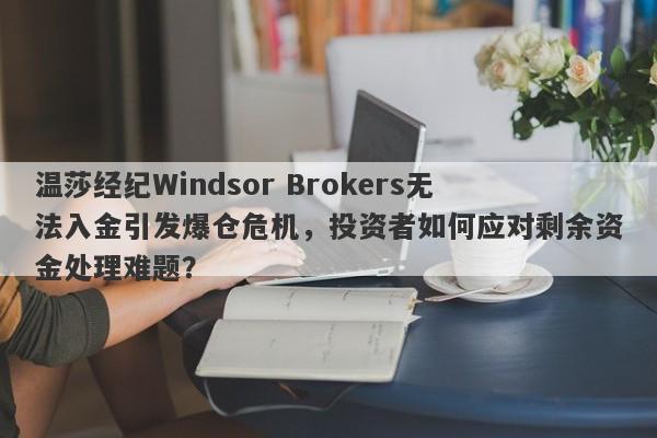 温莎经纪Windsor Brokers无法入金引发爆仓危机，投资者如何应对剩余资金处理难题？-第1张图片-要懂汇