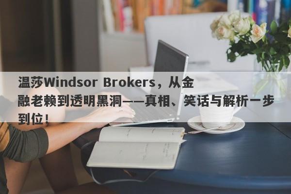 温莎Windsor Brokers，从金融老赖到透明黑洞——真相、笑话与解析一步到位！-第1张图片-要懂汇