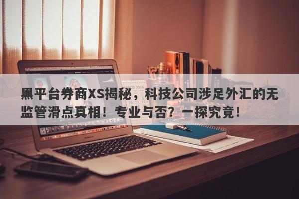 黑平台券商XS揭秘，科技公司涉足外汇的无监管滑点真相！专业与否？一探究竟！-第1张图片-要懂汇