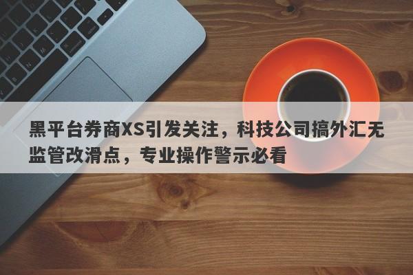 黑平台券商XS引发关注，科技公司搞外汇无监管改滑点，专业操作警示必看-第1张图片-要懂汇