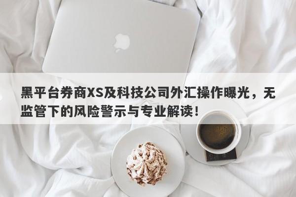 黑平台券商XS及科技公司外汇操作曝光，无监管下的风险警示与专业解读！-第1张图片-要懂汇