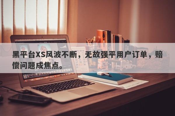 黑平台XS风波不断，无故强平用户订单，赔偿问题成焦点。-第1张图片-要懂汇