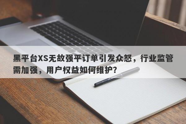 黑平台XS无故强平订单引发众怒，行业监管需加强，用户权益如何维护？-第1张图片-要懂汇