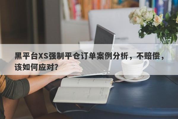 黑平台XS强制平仓订单案例分析，不赔偿，该如何应对？-第1张图片-要懂汇