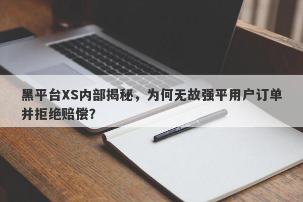 黑平台XS内部揭秘，为何无故强平用户订单并拒绝赔偿？-第1张图片-要懂汇