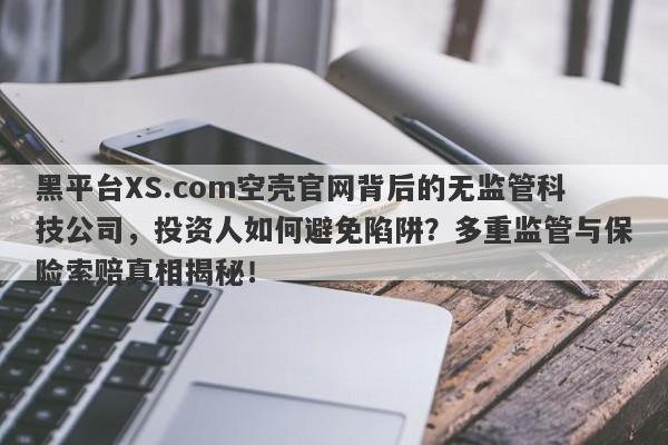 黑平台XS.com空壳官网背后的无监管科技公司，投资人如何避免陷阱？多重监管与保险索赔真相揭秘！-第1张图片-要懂汇