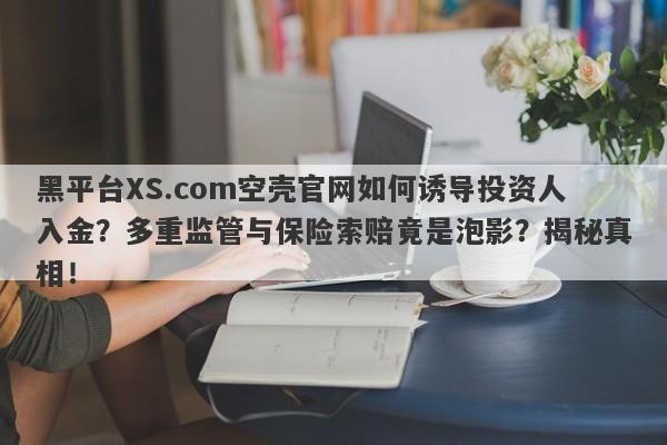 黑平台XS.com空壳官网如何诱导投资人入金？多重监管与保险索赔竟是泡影？揭秘真相！-第1张图片-要懂汇