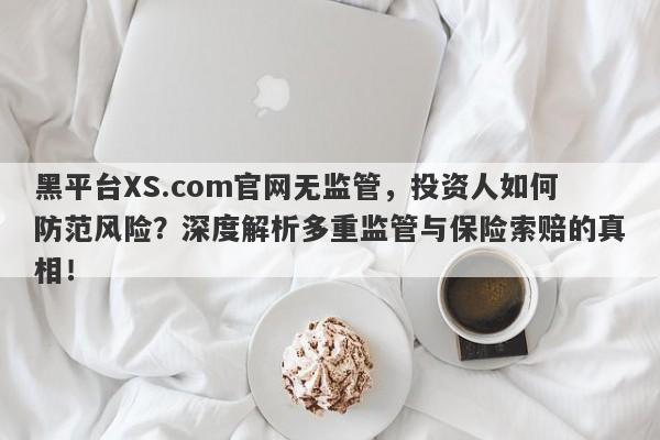 黑平台XS.com官网无监管，投资人如何防范风险？深度解析多重监管与保险索赔的真相！-第1张图片-要懂汇