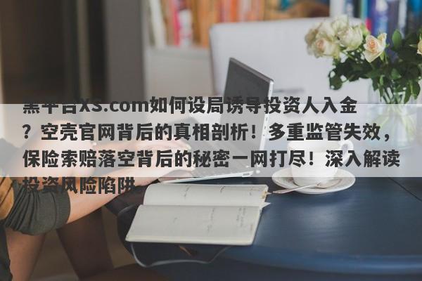 黑平台XS.com如何设局诱导投资人入金？空壳官网背后的真相剖析！多重监管失效，保险索赔落空背后的秘密一网打尽！深入解读投资风险陷阱。-第1张图片-要懂汇