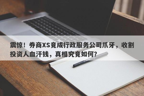 震惊！券商XS竟成行政服务公司爪牙，收割投资人血汗钱，真相究竟如何？-第1张图片-要懂汇