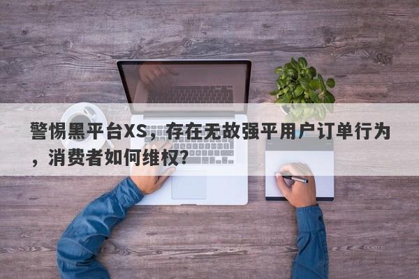 警惕黑平台XS，存在无故强平用户订单行为，消费者如何维权？-第1张图片-要懂汇